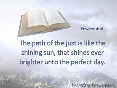 The path of the just is like the shining sun, that shines ever brighter unto the perfect day.
